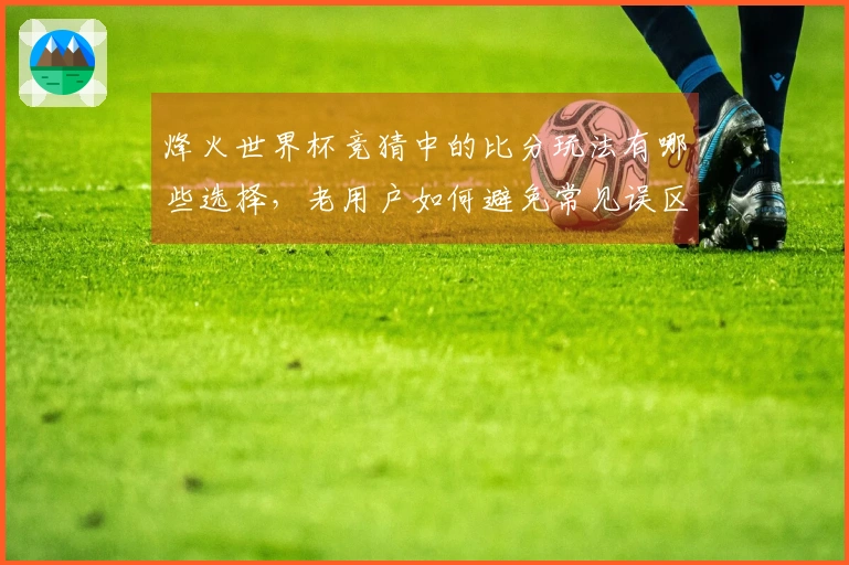 烽火世界杯竞猜中的比分玩法有哪些选择，老用户如何避免常见误区