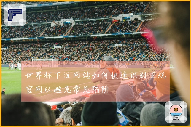 世界杯下注网站如何快速识别正规官网以避免常见陷阱