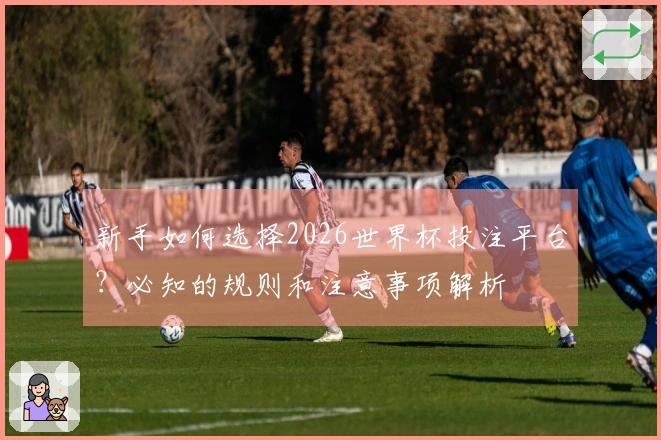 新手如何选择2026世界杯投注平台？必知的规则和注意事项解析