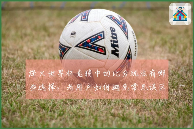 烽火世界杯竞猜中的比分玩法有哪些选择，老用户如何避免常见误区