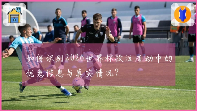 如何识别2026世界杯投注活动中的优惠信息与真实情况？