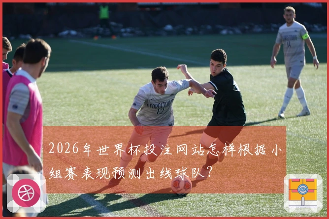 2026年世界杯投注网站怎样根据小组赛表现预测出线球队？