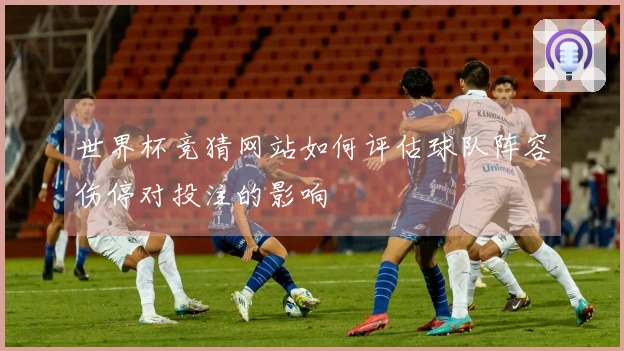 世界杯竞猜网站如何评估球队阵容伤停对投注的影响